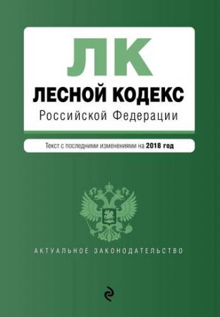 Лесной кодекс Российской Федерации. Текст с последними изменениями на 2018 год