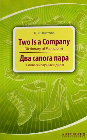 Шитова Л.Ф. Two is a Company : Dictionary of Pair Idioms =Два сапога пара : Словарь парных идиом