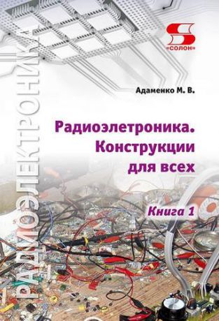 Адаменко М. Радиоэлектроника. Конструкции для всех. Книга 1