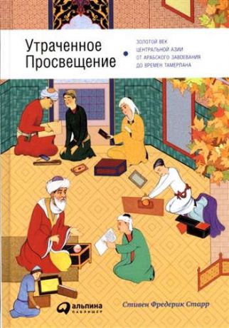Старр, Стивен Фредерик Утраченное Просвещение: золотой век Центральной Азии от арабского завоевания до времен Тамерлана