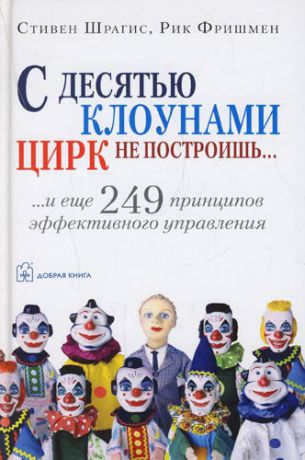Шрагис С. С десятью клоунами цирк не построишь...И еще 249 принципов эффективного управления