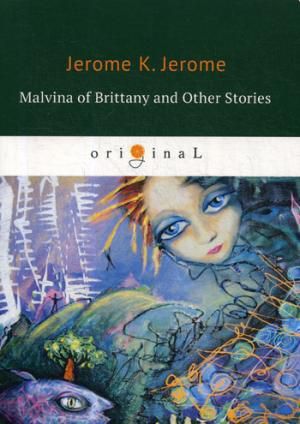 Jerome J.K. Malvina of Brittany and Other Stories = Мальвина Бретонская и другие истории: на английском языке