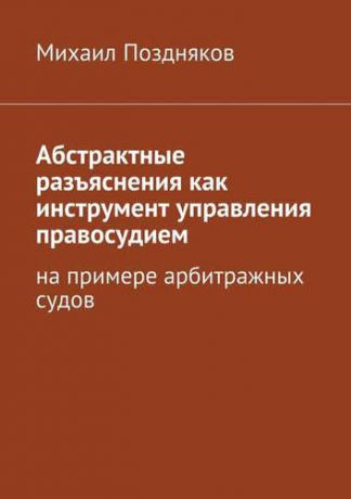 Поздняков М. Абстрактные разъяснения как инструмент управления правосудием. На примере арбитражных судов