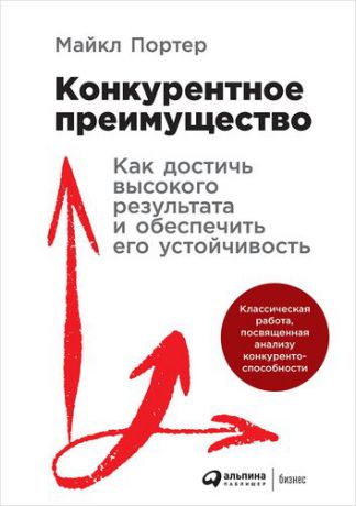 Портер, Майкл Е. Конкурентное преимущество: Как достичь высокого результата и обеспечить его устойчивость