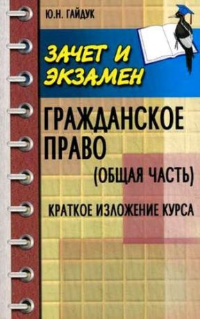 Гайдук, Юрий Николаевич Гражданское право (Общая часть) : краткое изложение курса : учеб. пособие