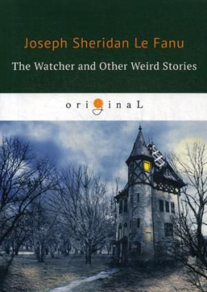 Le Fanu J.S. The Watcher and Other Weird Stories = Смотритель и другие странные истории: на английском языке