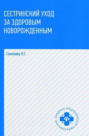 Соколова Н.Г. Сестринский уход за здоровым новорожденным : учебное пособие