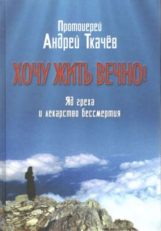 Ткачев А. Хочу жить вечно: яд греха и лекарство бессмертия