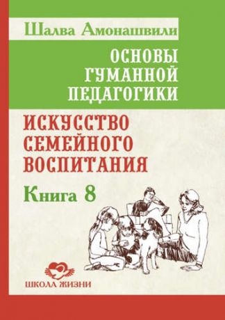 Амонашвили, Шалва Александрович Основы гуманной педагогики. Кн. 8. Искусство семейного воспитания