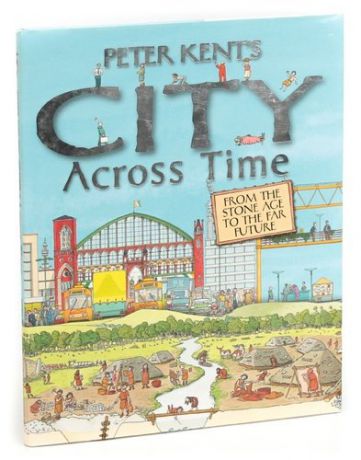 Peter Kents A City Across Time : From The Stone Age To The Far Furture