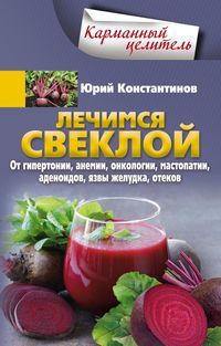 Константинов Ю. Лечимся свеклой. От гипертонии, анемии, онкологии, мастопатии, аденоидов, язвы желудка, отеков