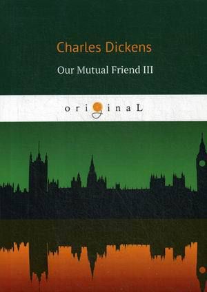 Dickens C. Our Mutual Friend III = Наш общий друг 3: на английском языке