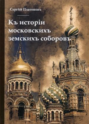 Платонов С. Къ исторiи московскихъ земскихъ соборовъ