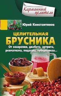 Константинов Ю. Целительная брусника. От ожирения, диабета, артрита, ревматизма, подагры, туберкулеза… 