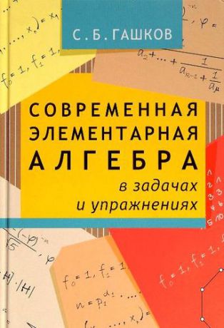 Гашков С.Б. Современная элементарная алгебра в задачах и решениях. 2-е издание, исправленное