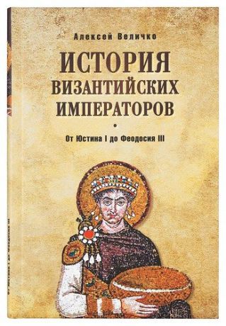 Величко А.М. История Византийских императоров. От Юстина I до Феодосия III. 4-е издание, расширенное и дополненное