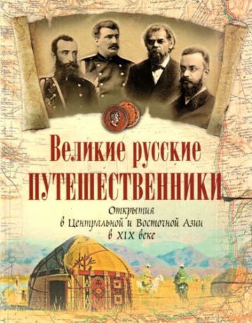 Великие русские путешественники. Открытия в Центральной и Восточной Азии в XIX веке.