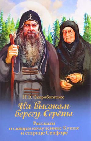 На высоком берегу Серены. Рассказы о священномученике Кукше и старице Сепфоре