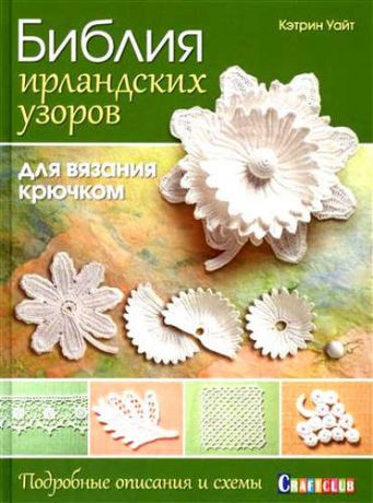 Уайт, Кэтрин Библия ирландских узоров для вязания крючком. Подробные описания и схемы