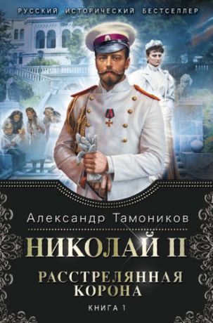 Тамоников, Александр Александрович Николай II. Расстрелянная корона. Книга 1
