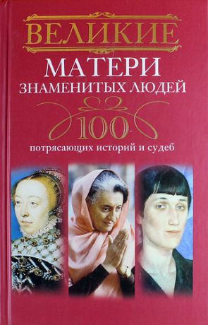 Мудрова И.А.,сост. Великие матери знаменитых людей. 100 потрясающих историй и судеб