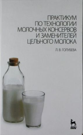 Голубева Л.В. Практикум по технологии молочных консервов и заменителей цельного молока: Учебное пособие.