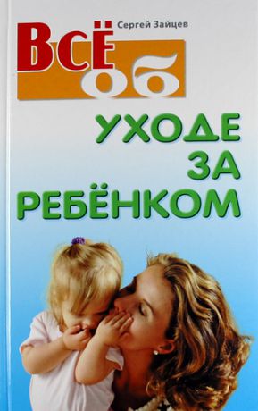 Зайцев С.М. Все об уходе за ребенком / 3-е изд., доп.
