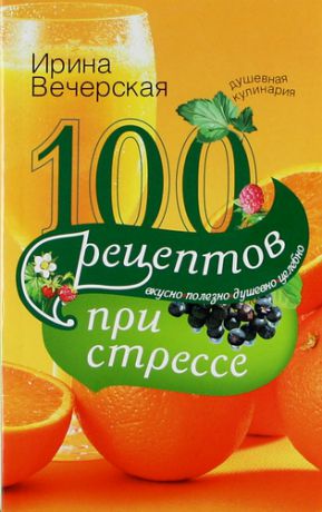 Вечерская И. 100 рецептов при стрессе. Вкусно, полезно, душевно, целебно.