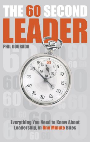 Phil Dourado The 60 Second Leader. Everything You Need to Know About Leadership, in 60 Second Bites