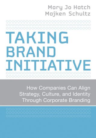 Majken Schultz Taking Brand Initiative. How Companies Can Align Strategy, Culture, and Identity Through Corporate Branding