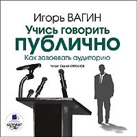 Игорь Вагин Учись говорить публично. Как завоевать аудиторию