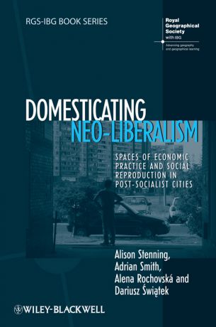 Adrian Smith Domesticating Neo-Liberalism. Spaces of Economic Practice and Social Reproduction in Post-Socialist Cities