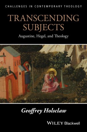 Geoffrey Holsclaw Transcending Subjects. Augustine, Hegel, and Theology