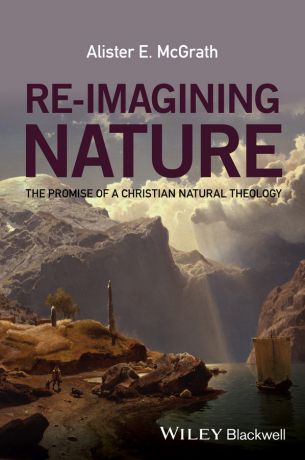 Alister E. McGrath Re-Imagining Nature. The Promise of a Christian Natural Theology