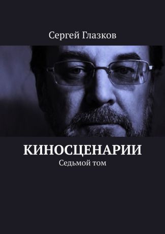 Сергей Глазков Киносценарии. Седьмой том