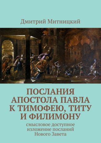 Дмитрий Митницкий Послания апостола Павла к Тимофею, Титу и Филимону. Смысловое доступное изложение посланий Нового Завета