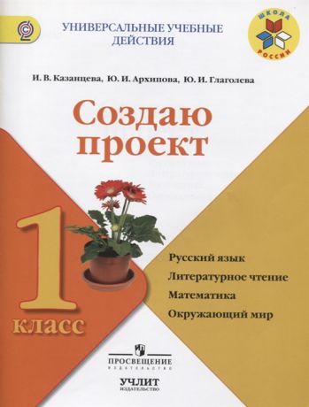 Казанцева И., Архипова Ю., Глаголева Ю. Создаю проект 1 класс Русский язык Литературное чтение Математика Окружающий мир Учебное пособие