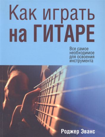 Эванс Р. Как играть на гитаре Все самое необходимое для освоения инструмента