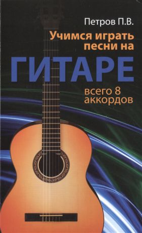 Петров П. Учимся играть песни на гитаре Всего 8 аккордов
