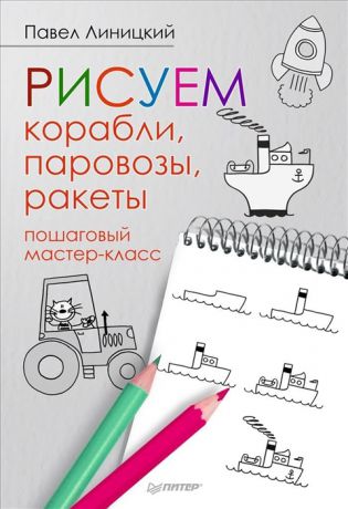 Линицкий П. Рисуем корабли паровозы ракеты Пошаговый мастер-класс