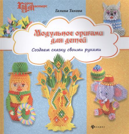 Тихова Г. Модульное оригами для детей Создаем сказку своими руками