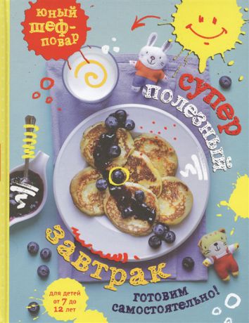 Сотникова Т. (сост.) Суперполезный завтрак Готовим самостоятельно Для детей от 7 до 12 лет