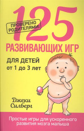 Силберг Дж. 125 развивающих игр для детей от 1 до 3 лет Простые игры для ускоренного развития мозга малыша