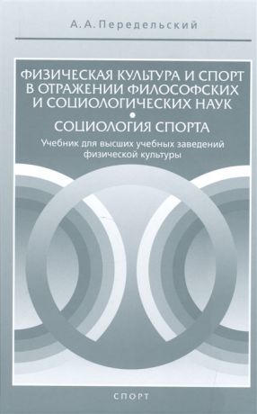 Передельский А. Физическая культура и спорт в отражении философских и социологических наук Социология спорта Учебник для высших учебных заведений физической культуры