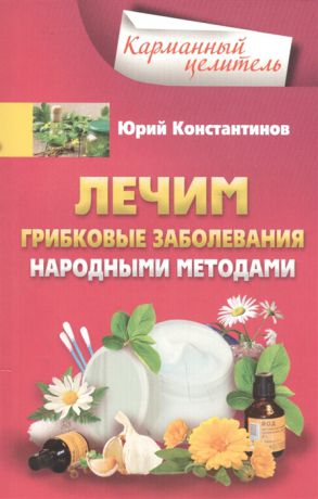 Константинов Ю. Лечим грибковые заболевания народными методами