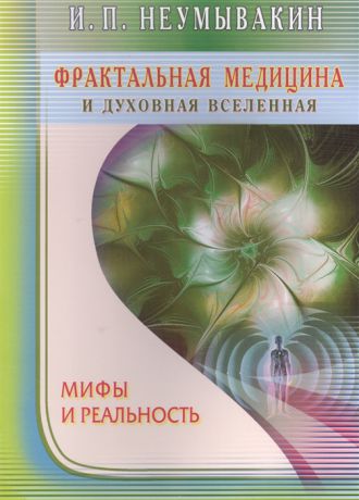 Неумывакин И. Фрактальная медицина и духовная вселенная Мифы и реальность