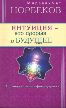 Норбеков М. Интуиция это прорыв в будущее Тайна тайн вселенной Путь внутрь себя