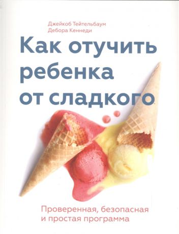 Тейтельбаум Дж., Кеннеди Д. Как отучить ребенка от сладкого Проверенная безопасная и простая программа