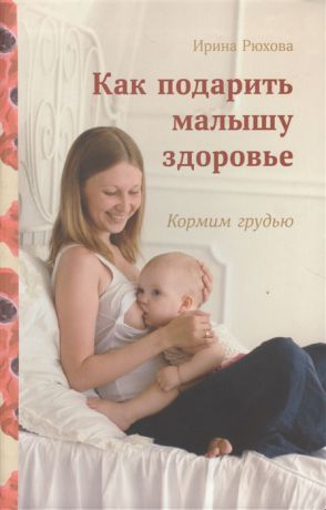Рюхова И. Как подарить малышу здоровье Кормим грудью