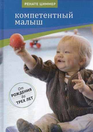 Циммер Р. Компетентный малыш Руководство для родителей с многочисленными примерами увлекательных подвижных игр От рождения до трех лет